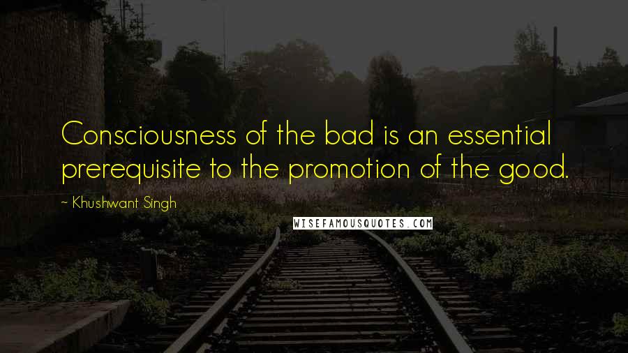 Khushwant Singh Quotes: Consciousness of the bad is an essential prerequisite to the promotion of the good.