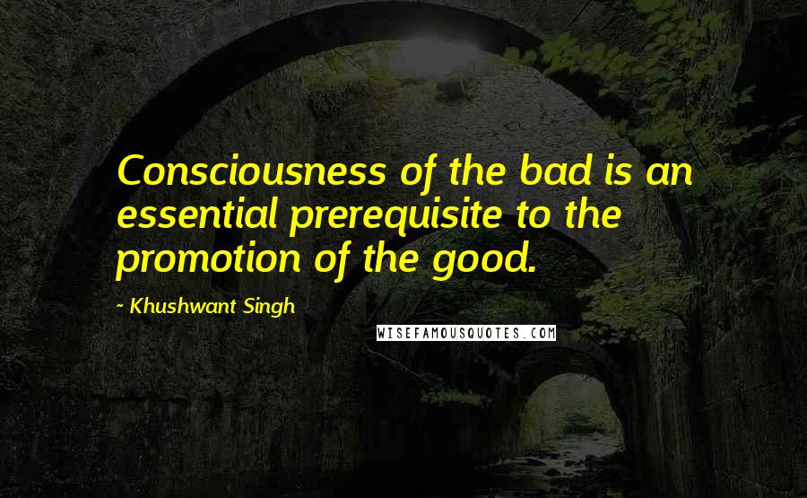 Khushwant Singh Quotes: Consciousness of the bad is an essential prerequisite to the promotion of the good.