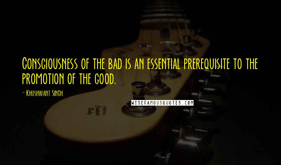 Khushwant Singh Quotes: Consciousness of the bad is an essential prerequisite to the promotion of the good.