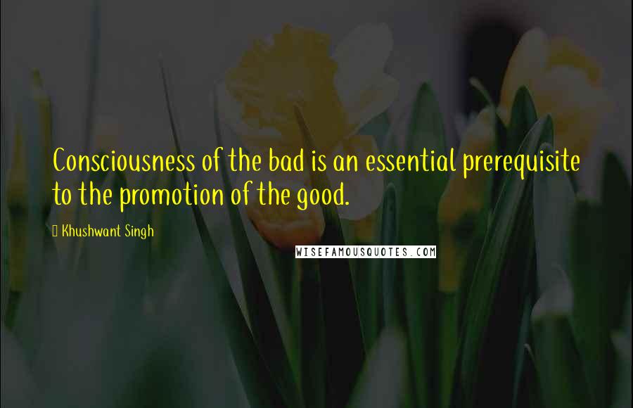 Khushwant Singh Quotes: Consciousness of the bad is an essential prerequisite to the promotion of the good.
