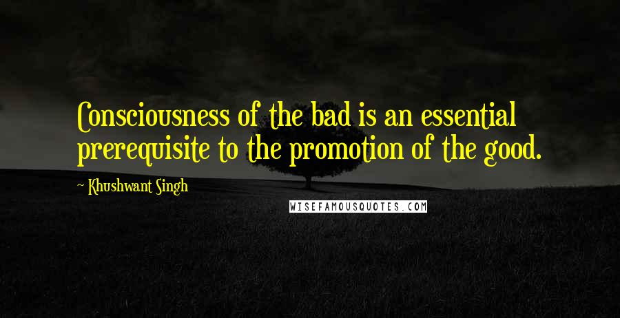 Khushwant Singh Quotes: Consciousness of the bad is an essential prerequisite to the promotion of the good.