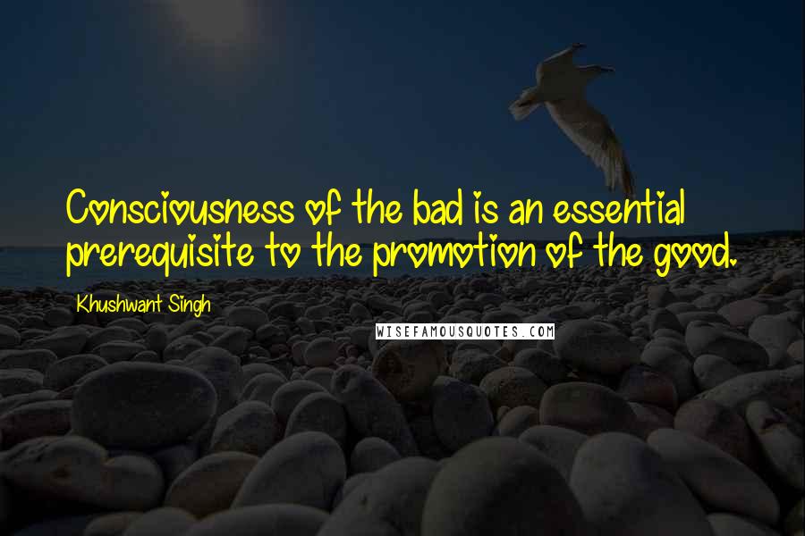 Khushwant Singh Quotes: Consciousness of the bad is an essential prerequisite to the promotion of the good.