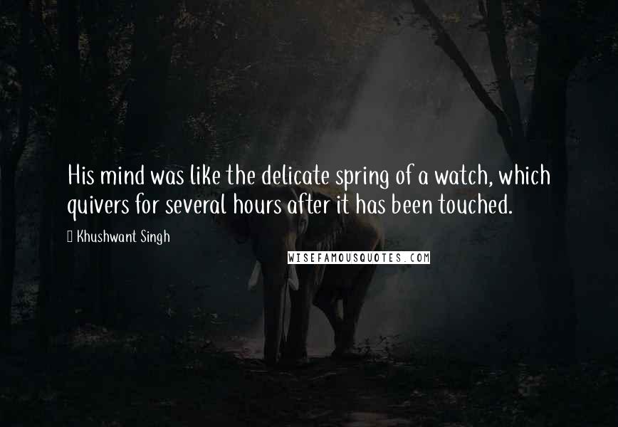 Khushwant Singh Quotes: His mind was like the delicate spring of a watch, which quivers for several hours after it has been touched.