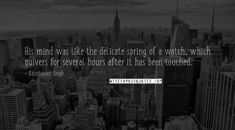 Khushwant Singh Quotes: His mind was like the delicate spring of a watch, which quivers for several hours after it has been touched.