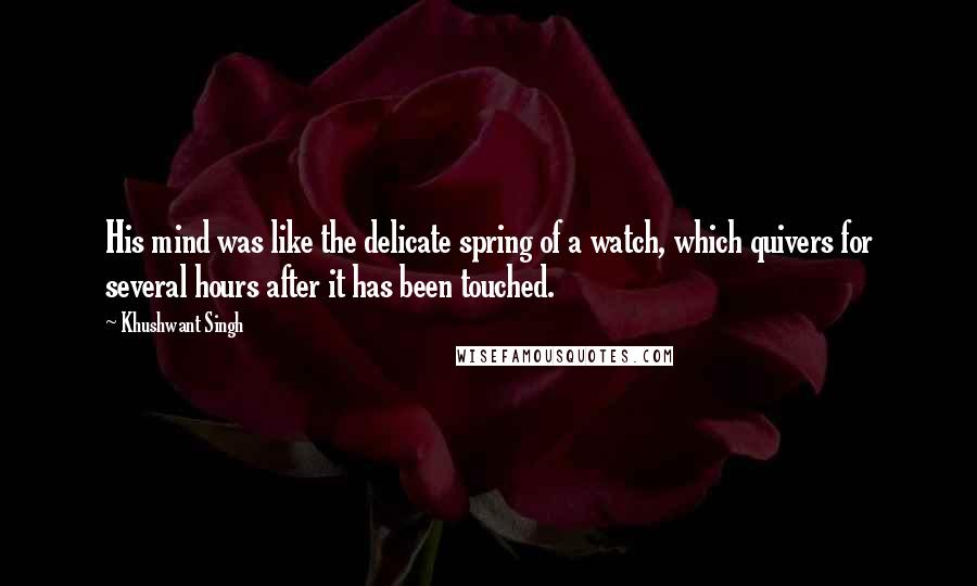 Khushwant Singh Quotes: His mind was like the delicate spring of a watch, which quivers for several hours after it has been touched.