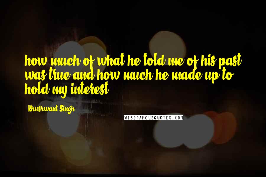 Khushwant Singh Quotes: how much of what he told me of his past was true and how much he made up to hold my interest.