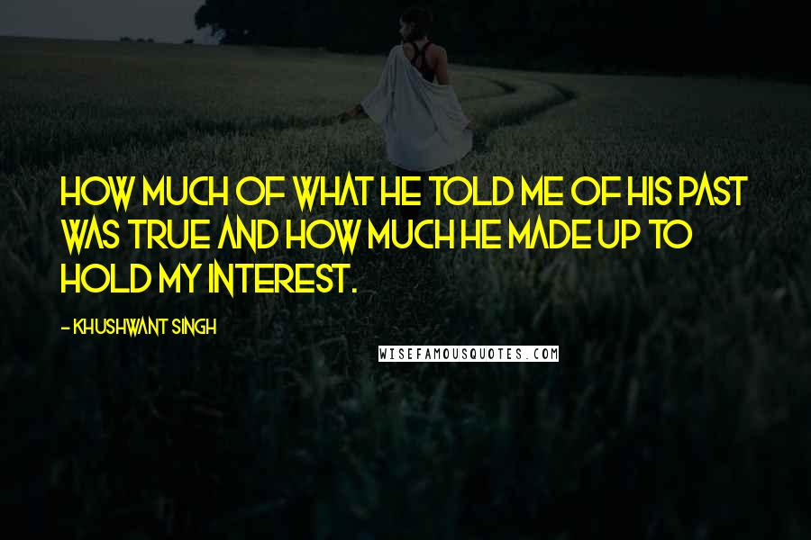 Khushwant Singh Quotes: how much of what he told me of his past was true and how much he made up to hold my interest.