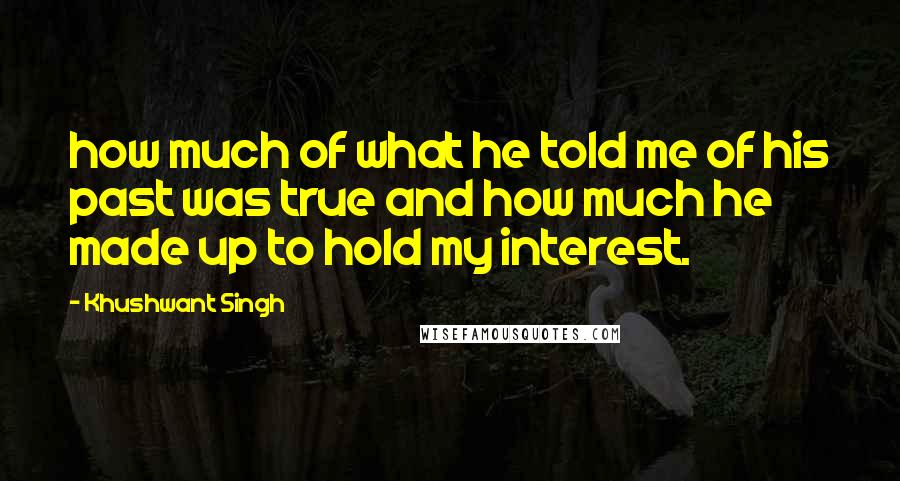 Khushwant Singh Quotes: how much of what he told me of his past was true and how much he made up to hold my interest.