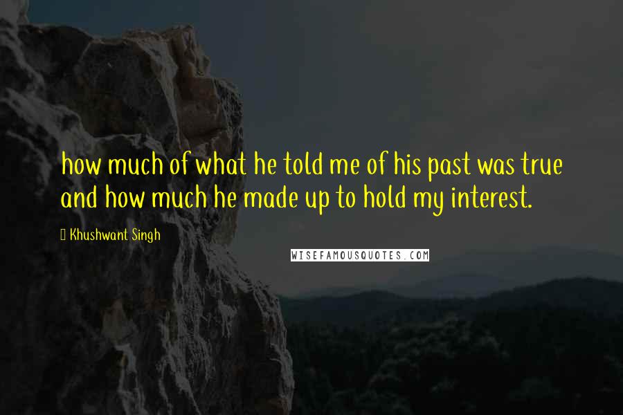 Khushwant Singh Quotes: how much of what he told me of his past was true and how much he made up to hold my interest.