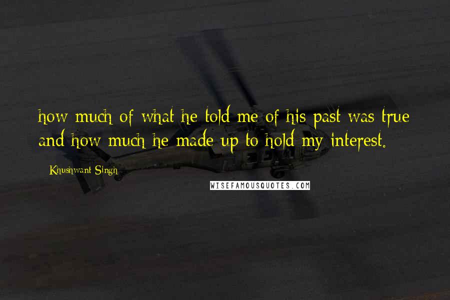 Khushwant Singh Quotes: how much of what he told me of his past was true and how much he made up to hold my interest.