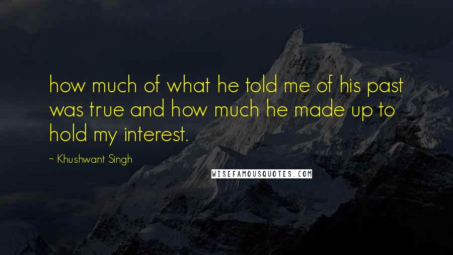 Khushwant Singh Quotes: how much of what he told me of his past was true and how much he made up to hold my interest.