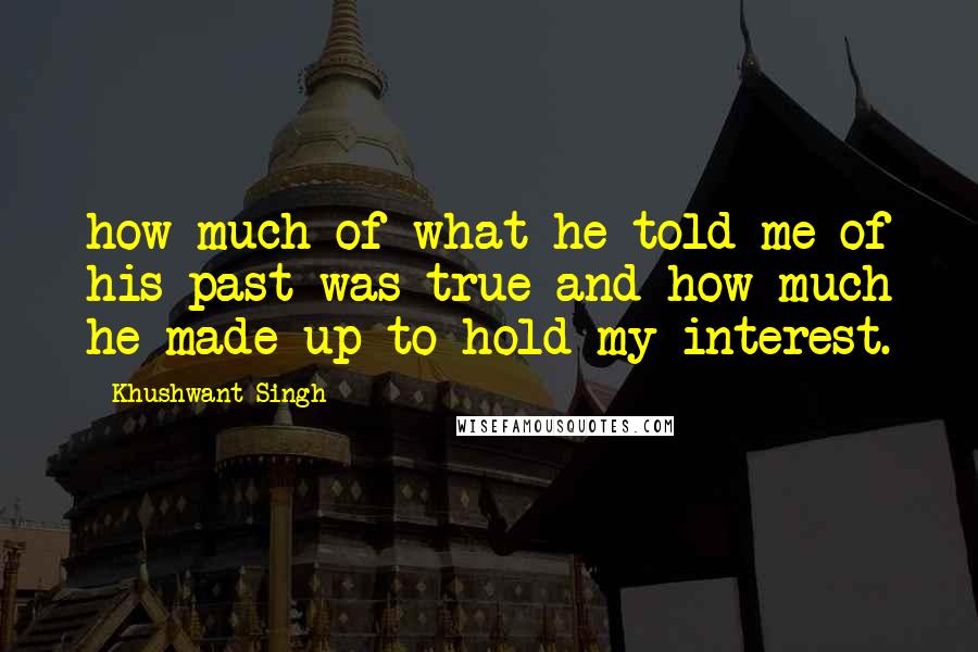 Khushwant Singh Quotes: how much of what he told me of his past was true and how much he made up to hold my interest.