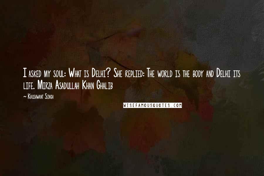 Khushwant Singh Quotes: I asked my soul: What is Delhi? She replied: The world is the body and Delhi its life. Mirza Asadullah Khan Ghalib