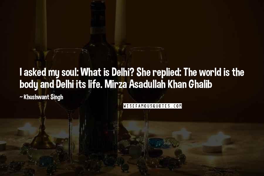 Khushwant Singh Quotes: I asked my soul: What is Delhi? She replied: The world is the body and Delhi its life. Mirza Asadullah Khan Ghalib