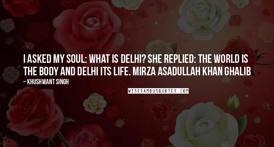 Khushwant Singh Quotes: I asked my soul: What is Delhi? She replied: The world is the body and Delhi its life. Mirza Asadullah Khan Ghalib