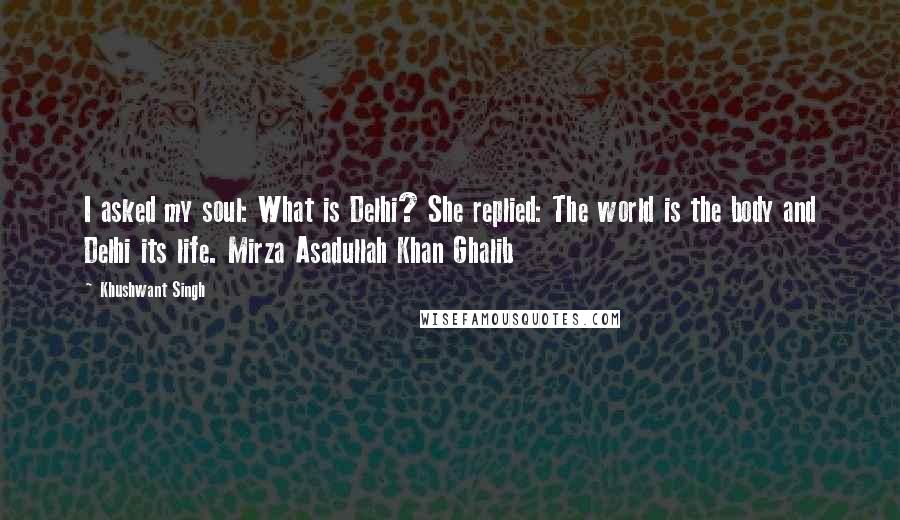 Khushwant Singh Quotes: I asked my soul: What is Delhi? She replied: The world is the body and Delhi its life. Mirza Asadullah Khan Ghalib