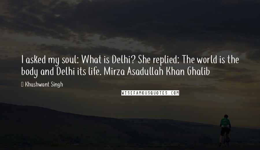 Khushwant Singh Quotes: I asked my soul: What is Delhi? She replied: The world is the body and Delhi its life. Mirza Asadullah Khan Ghalib