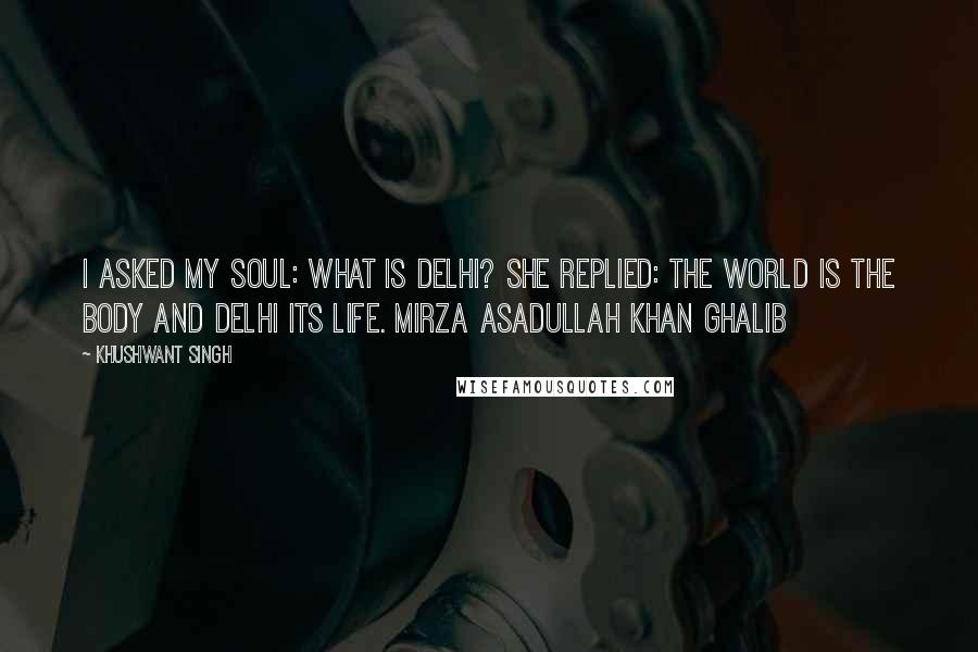 Khushwant Singh Quotes: I asked my soul: What is Delhi? She replied: The world is the body and Delhi its life. Mirza Asadullah Khan Ghalib