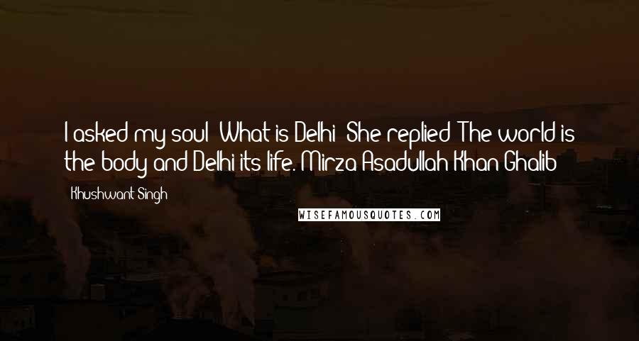 Khushwant Singh Quotes: I asked my soul: What is Delhi? She replied: The world is the body and Delhi its life. Mirza Asadullah Khan Ghalib