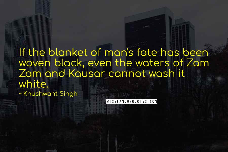 Khushwant Singh Quotes: If the blanket of man's fate has been woven black, even the waters of Zam Zam and Kausar cannot wash it white.