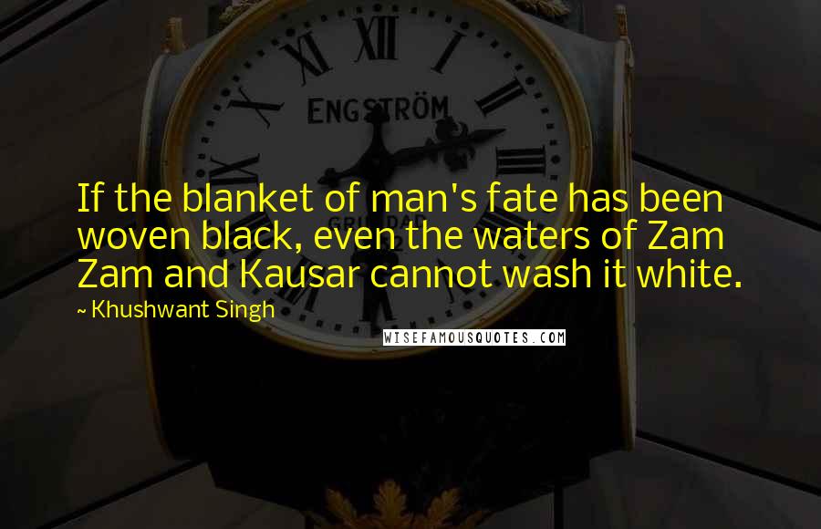 Khushwant Singh Quotes: If the blanket of man's fate has been woven black, even the waters of Zam Zam and Kausar cannot wash it white.