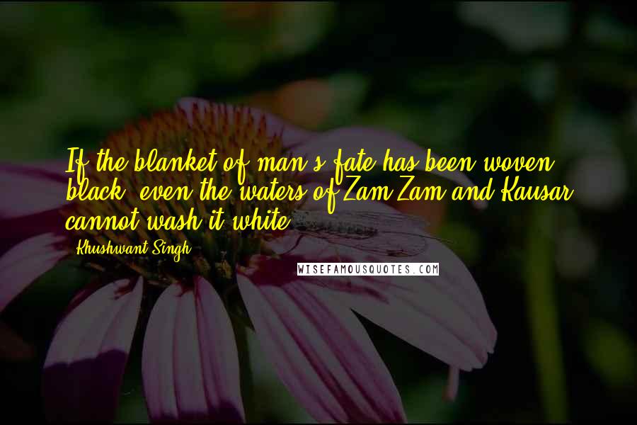 Khushwant Singh Quotes: If the blanket of man's fate has been woven black, even the waters of Zam Zam and Kausar cannot wash it white.