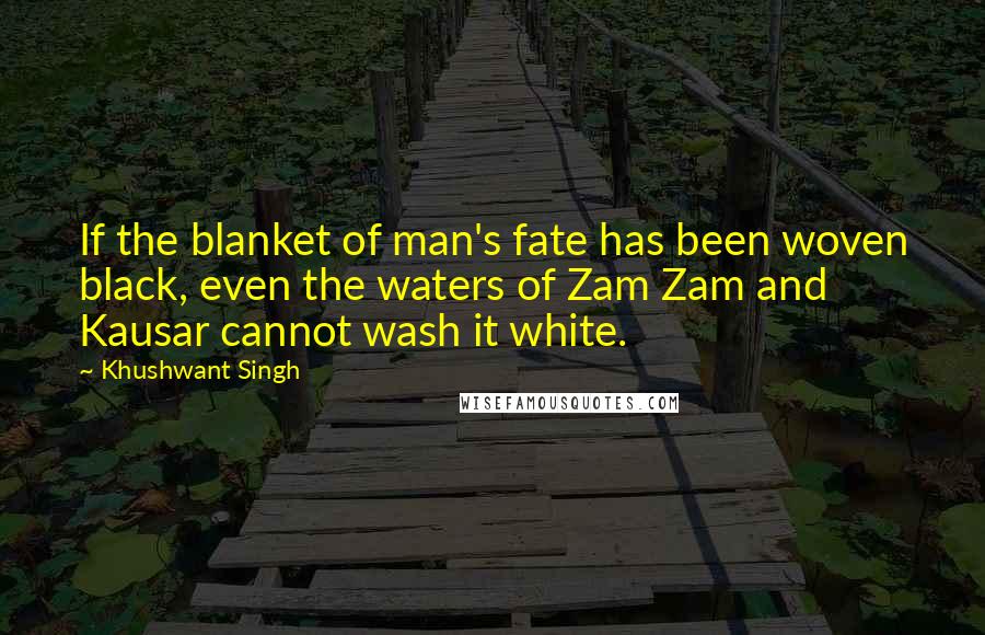 Khushwant Singh Quotes: If the blanket of man's fate has been woven black, even the waters of Zam Zam and Kausar cannot wash it white.