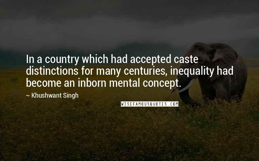 Khushwant Singh Quotes: In a country which had accepted caste distinctions for many centuries, inequality had become an inborn mental concept.