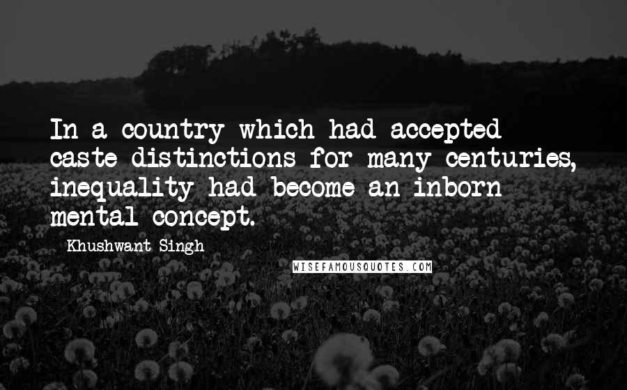 Khushwant Singh Quotes: In a country which had accepted caste distinctions for many centuries, inequality had become an inborn mental concept.