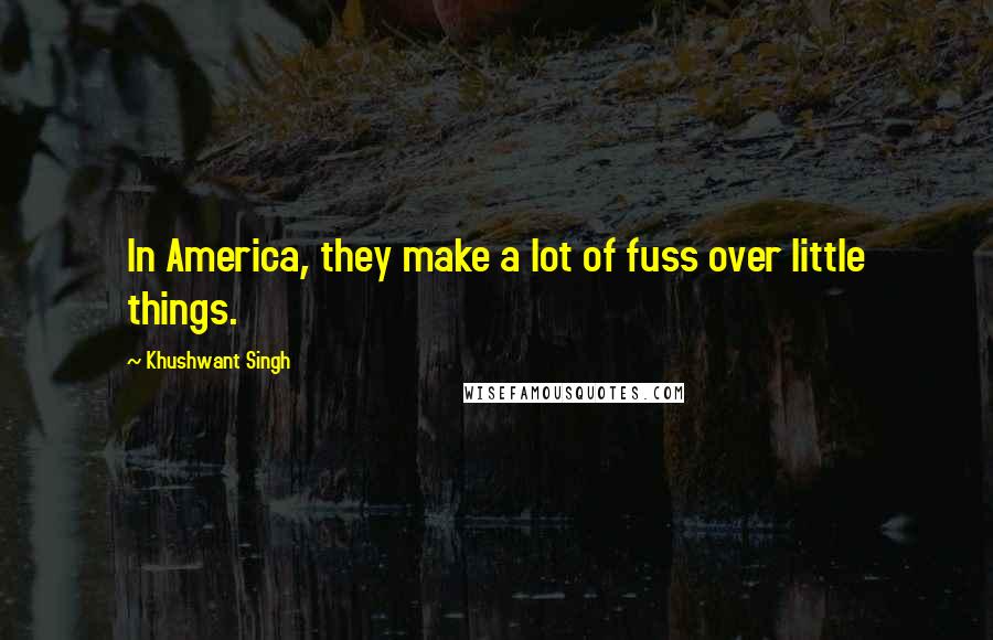 Khushwant Singh Quotes: In America, they make a lot of fuss over little things.