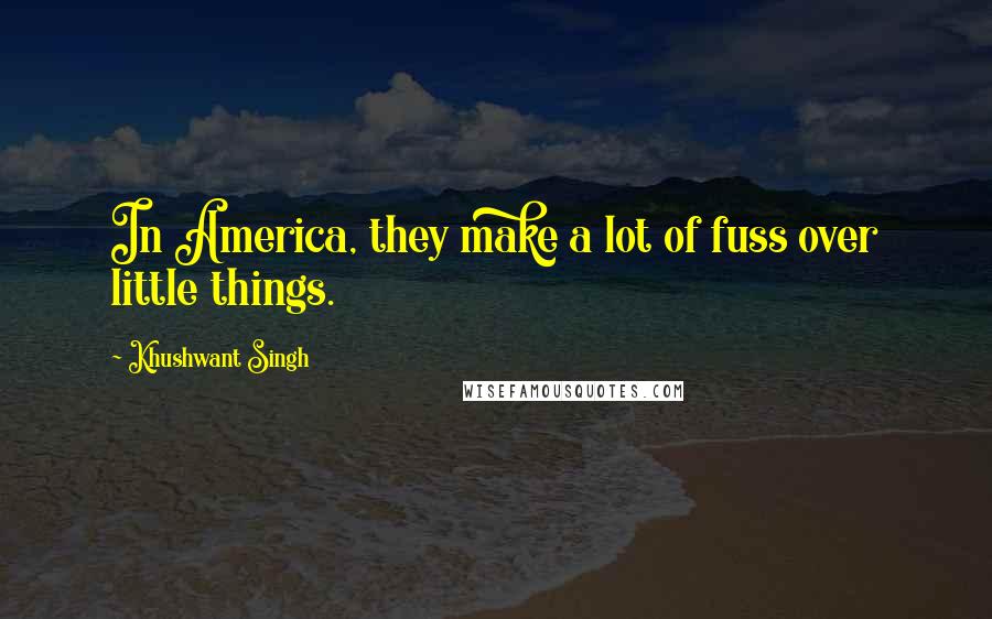 Khushwant Singh Quotes: In America, they make a lot of fuss over little things.