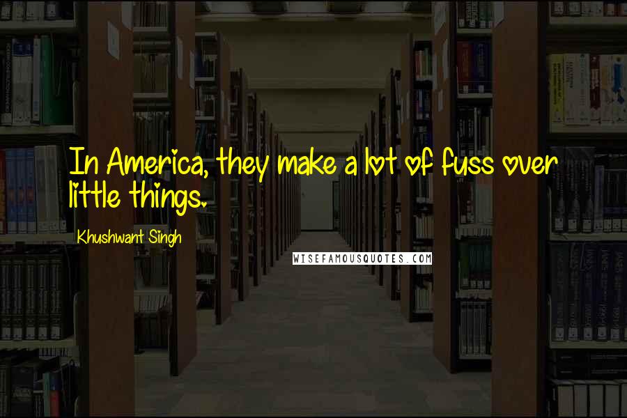 Khushwant Singh Quotes: In America, they make a lot of fuss over little things.