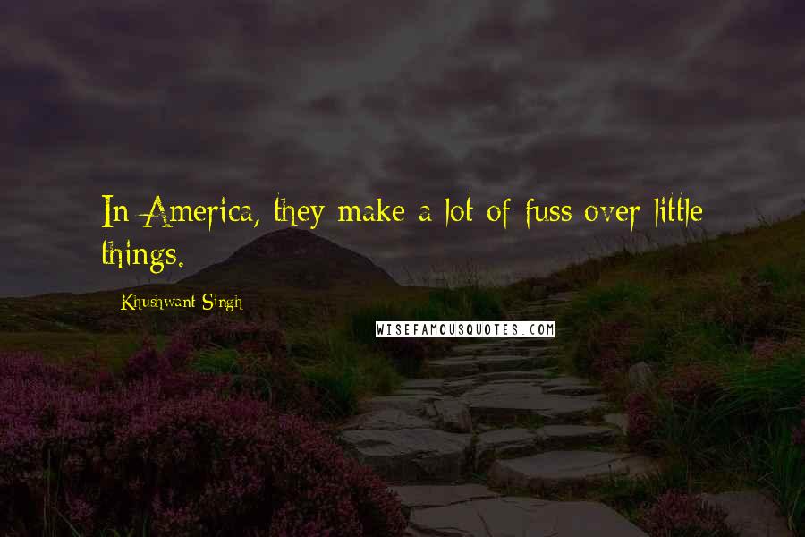 Khushwant Singh Quotes: In America, they make a lot of fuss over little things.