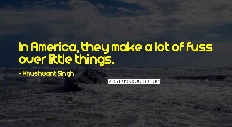 Khushwant Singh Quotes: In America, they make a lot of fuss over little things.