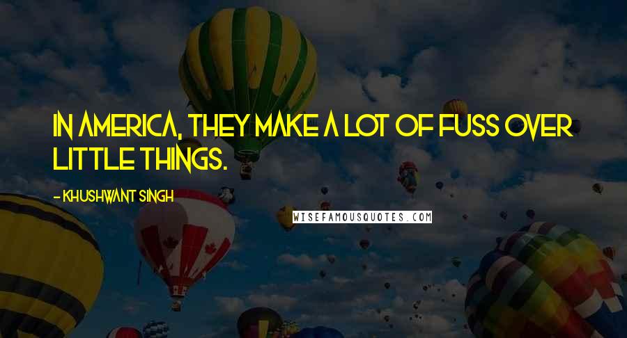 Khushwant Singh Quotes: In America, they make a lot of fuss over little things.