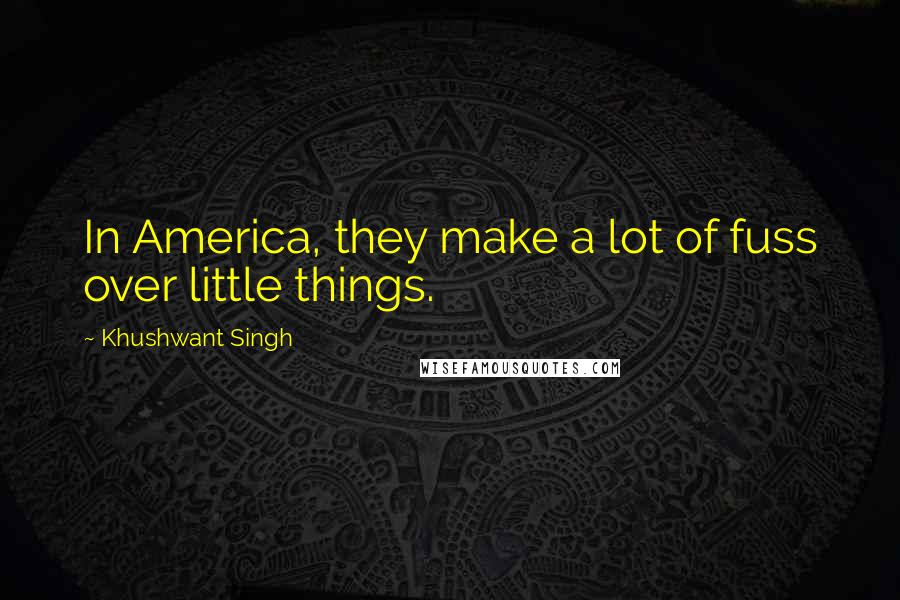 Khushwant Singh Quotes: In America, they make a lot of fuss over little things.