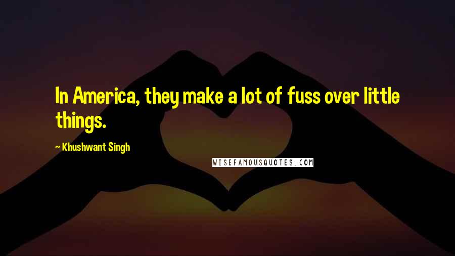 Khushwant Singh Quotes: In America, they make a lot of fuss over little things.