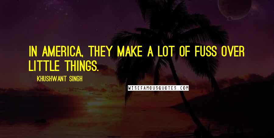 Khushwant Singh Quotes: In America, they make a lot of fuss over little things.