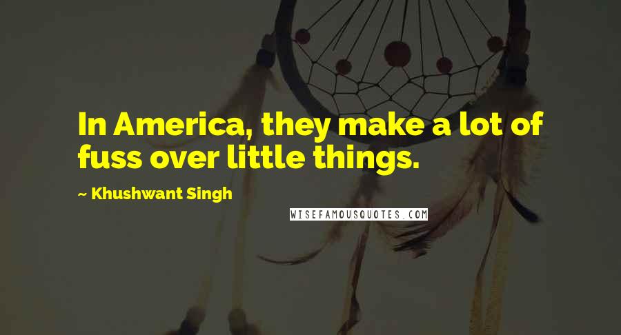 Khushwant Singh Quotes: In America, they make a lot of fuss over little things.