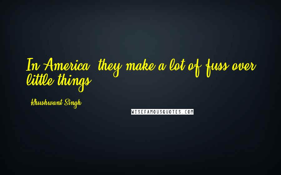 Khushwant Singh Quotes: In America, they make a lot of fuss over little things.