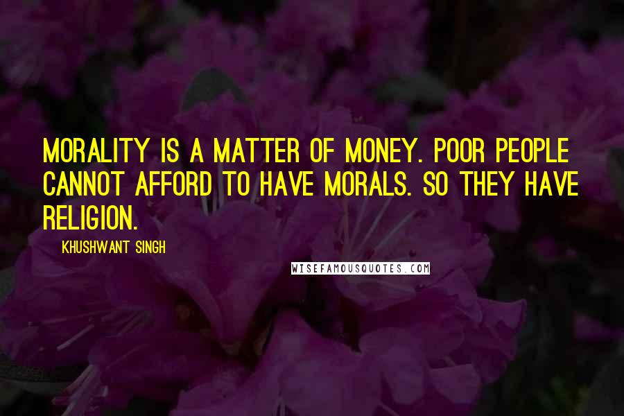 Khushwant Singh Quotes: Morality is a matter of money. Poor people cannot afford to have morals. So they have religion.
