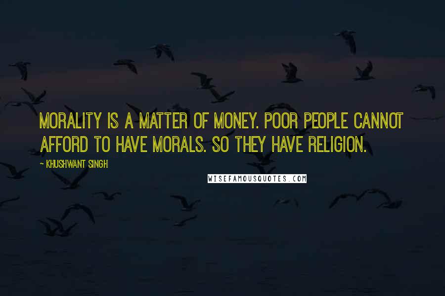 Khushwant Singh Quotes: Morality is a matter of money. Poor people cannot afford to have morals. So they have religion.