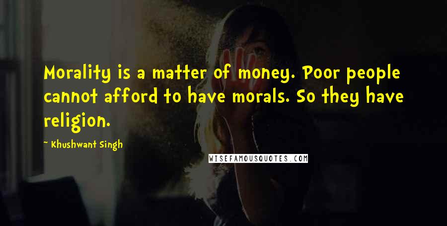Khushwant Singh Quotes: Morality is a matter of money. Poor people cannot afford to have morals. So they have religion.