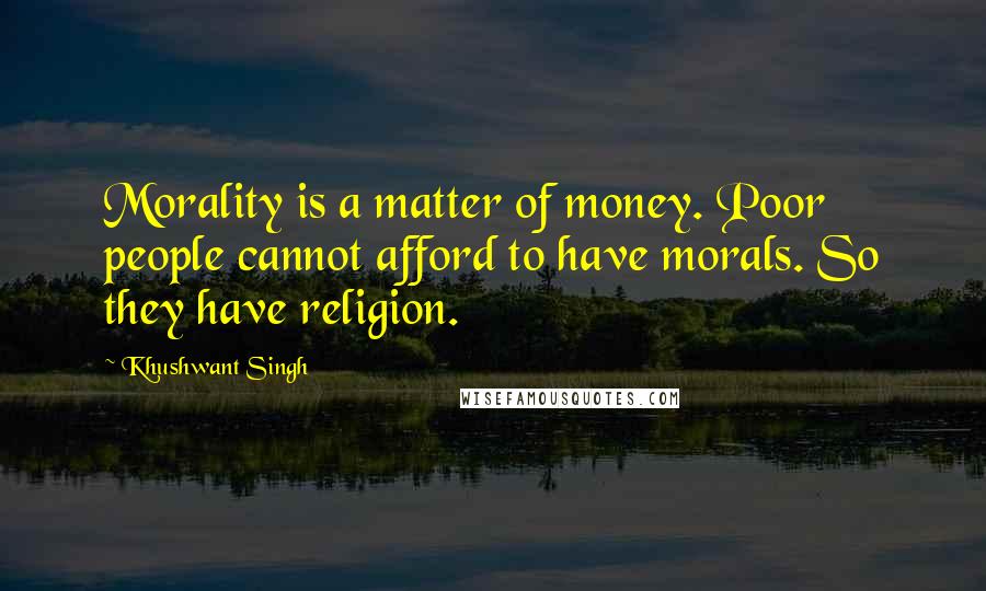 Khushwant Singh Quotes: Morality is a matter of money. Poor people cannot afford to have morals. So they have religion.