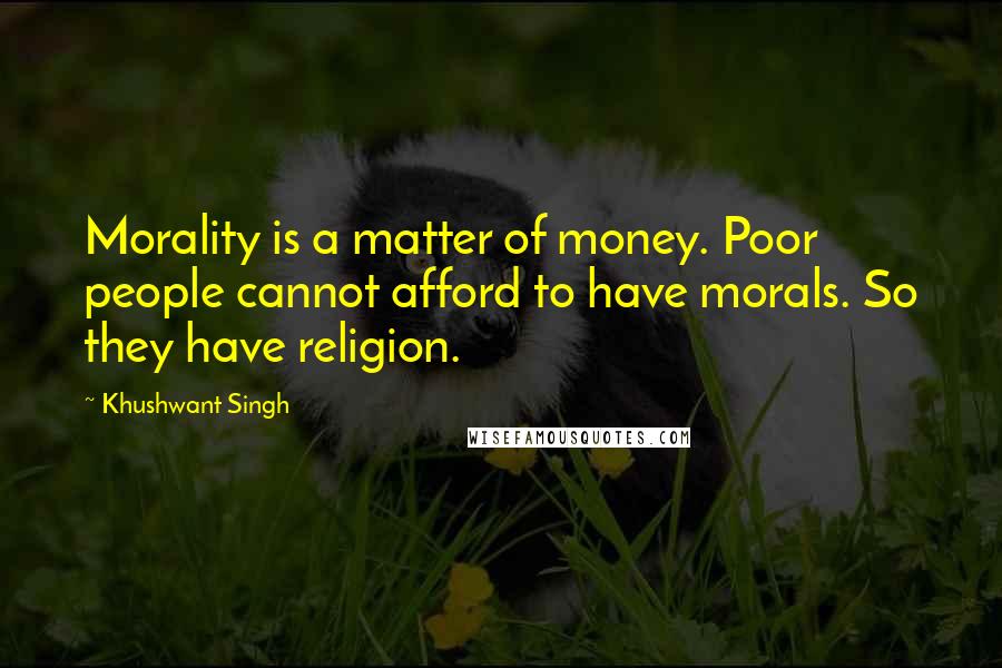 Khushwant Singh Quotes: Morality is a matter of money. Poor people cannot afford to have morals. So they have religion.