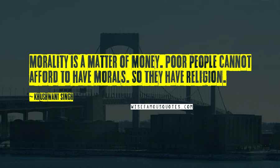 Khushwant Singh Quotes: Morality is a matter of money. Poor people cannot afford to have morals. So they have religion.