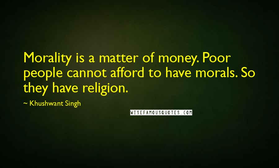 Khushwant Singh Quotes: Morality is a matter of money. Poor people cannot afford to have morals. So they have religion.