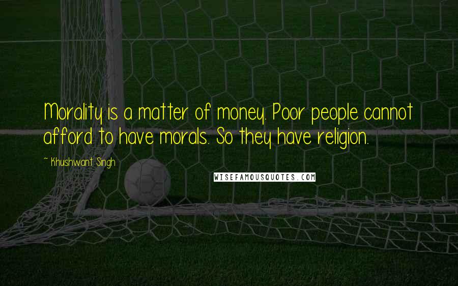 Khushwant Singh Quotes: Morality is a matter of money. Poor people cannot afford to have morals. So they have religion.