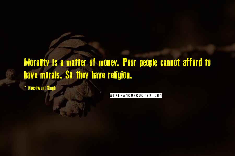Khushwant Singh Quotes: Morality is a matter of money. Poor people cannot afford to have morals. So they have religion.