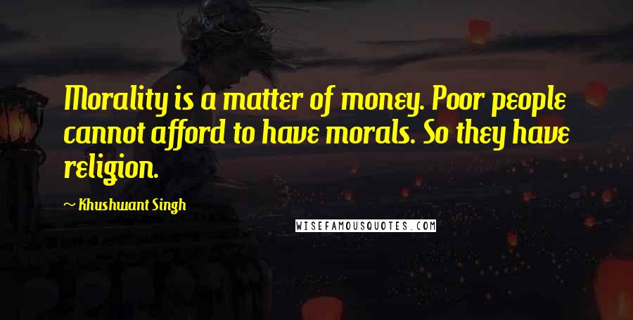 Khushwant Singh Quotes: Morality is a matter of money. Poor people cannot afford to have morals. So they have religion.